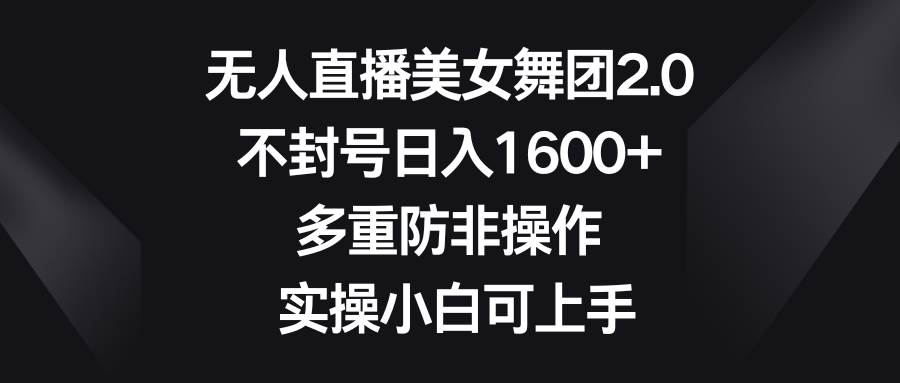 无人直播美女舞团2.0，不封号日入1600+，多重防非操作， 实操小白可上手-源创智汇网