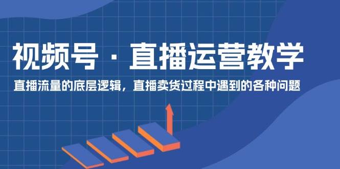 视频号 直播运营教学：直播流量的底层逻辑，直播卖货过程中遇到的各种问题-源创智汇网
