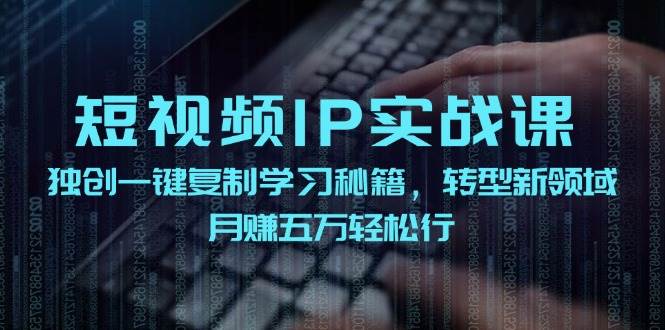 短视频 IP实战课，独创一键复制学习秘籍，转战新领域，月赚五万轻松行-源创智汇网