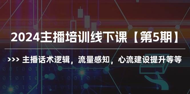 2024主播培训线下课【第5期】主播话术逻辑，流量感知，心流建设提升等等-源创智汇网