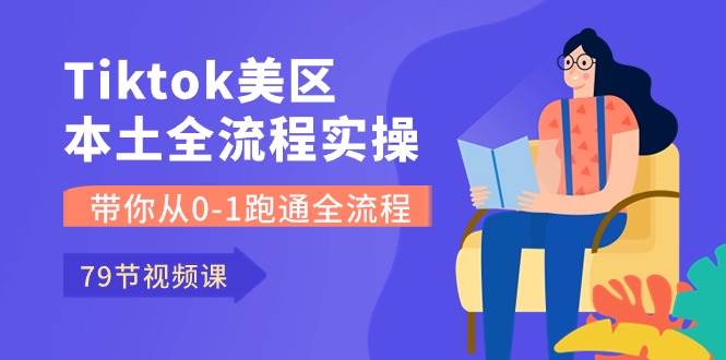 Tiktok-美区本土全流程实操课，带你从0-1跑通全流程（79节课）-源创智汇网