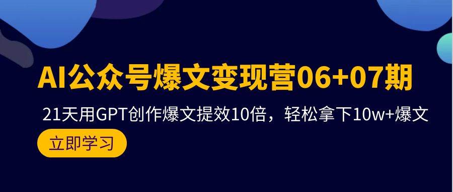 AI公众号爆文变现营06+07期，21天用GPT创作爆文提效10倍，轻松拿下10w+爆文-源创智汇网