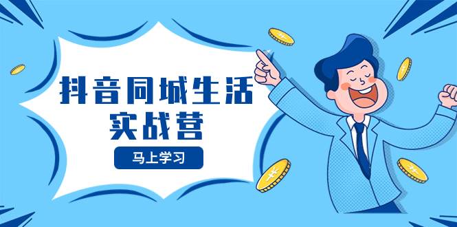 抖音同城生活实战营，抓住抖音本地生活风口，让你的生意逆风翻盘-源创智汇网