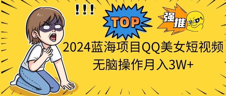 2024蓝海项目QQ美女短视频无脑操作月入3W+-源创智汇网