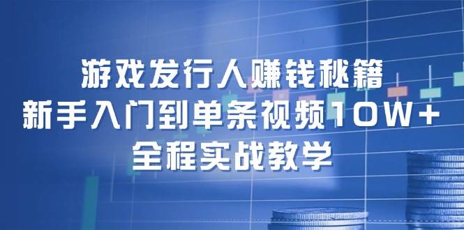 游戏发行人赚钱秘籍：新手入门到单条视频10W+，全程实战教学-源创智汇网