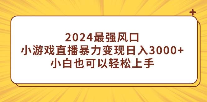 2024最强风口，小游戏直播暴力变现日入3000+小白也可以轻松上手-源创智汇网