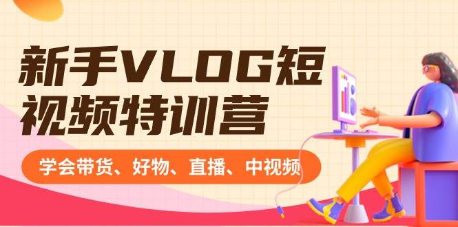 新手VLOG短视频特训营：学会带货、好物、直播、中视频、赚Q方法（16节课）-源创智汇网