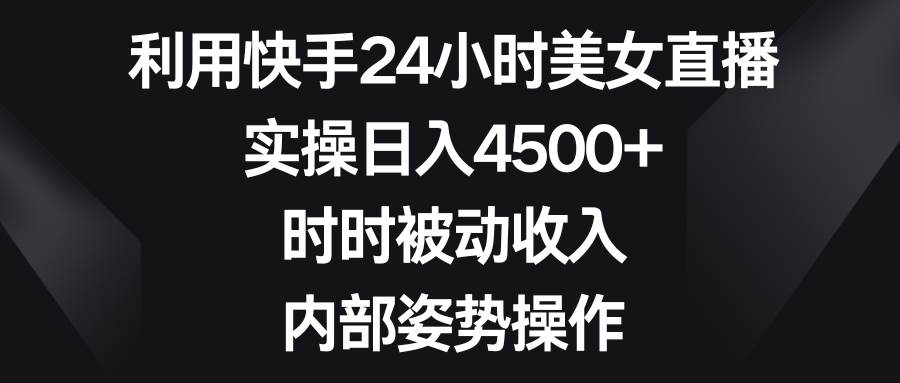 利用快手24小时美女直播，实操日入4500+，时时被动收入，内部姿势操作-源创智汇网