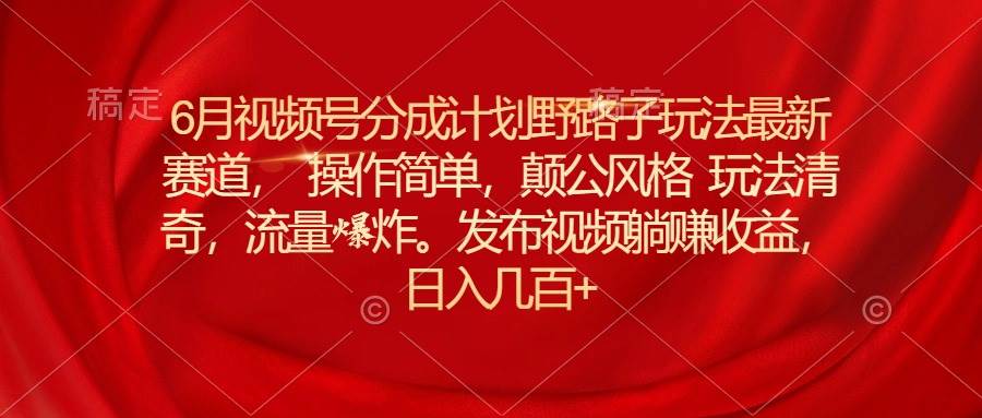 6月视频号分成计划野路子玩法最新赛道操作简单，颠公风格玩法清奇，流…-源创智汇网