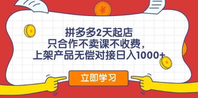 拼多多2天起店，只合作不卖课不收费，上架产品无偿对接日入1000+-源创智汇网