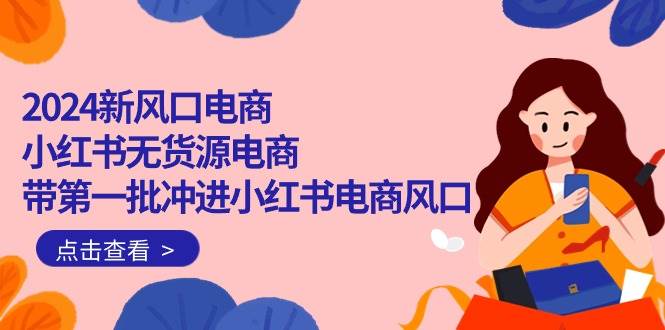 2024新风口电商，小红书无货源电商，带第一批冲进小红书电商风口（18节）-源创智汇网