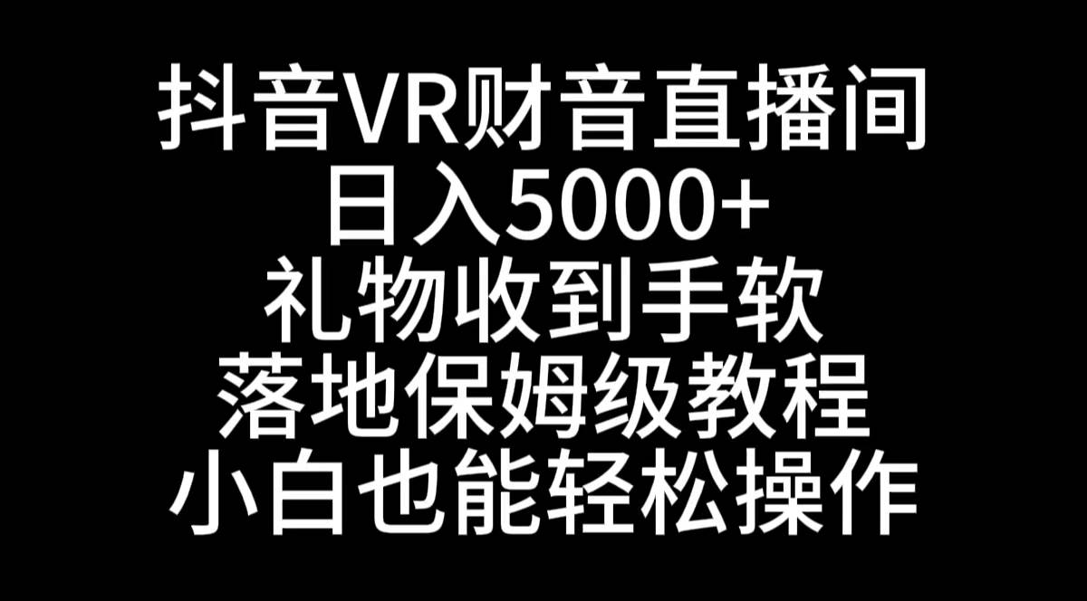 抖音VR财神直播间，日入5000+，礼物收到手软，落地式保姆级教程，小白也…-源创智汇网