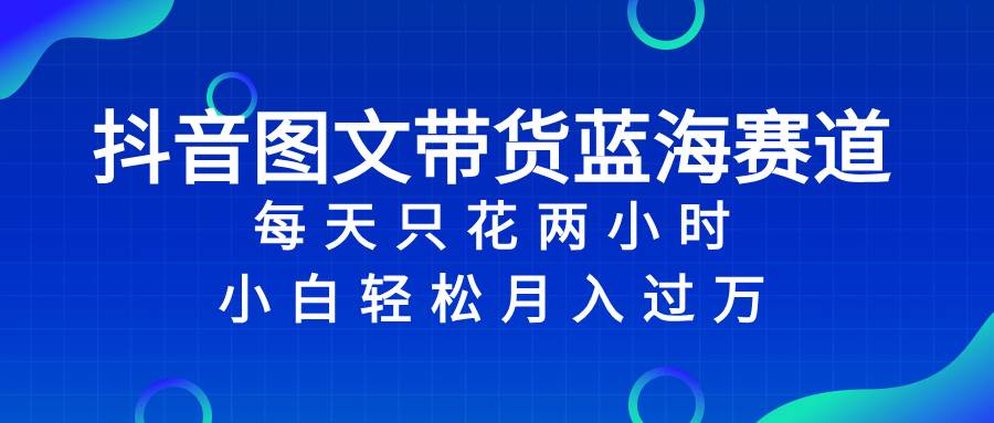 抖音图文带货蓝海赛道，每天只花2小时，小白轻松过万-源创智汇网
