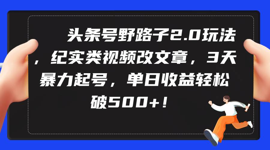 头条号野路子2.0玩法，纪实类视频改文章，3天暴力起号，单日收益轻松破500+-源创智汇网
