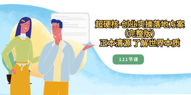 超硬核-创业实操落地方案（完整版），正本清源 了解世界本质（121节课）-源创智汇网