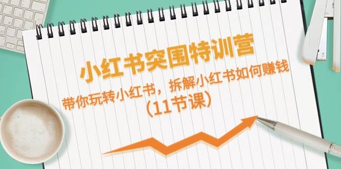 小红书突围特训营，带你玩转小红书，拆解小红书如何赚钱（11节课）-源创智汇网