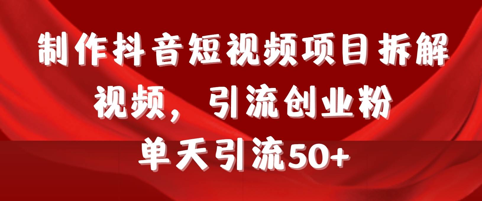 制作抖音短视频项目拆解视频引流创业粉，一天引流50+教程+工具+素材-源创智汇网
