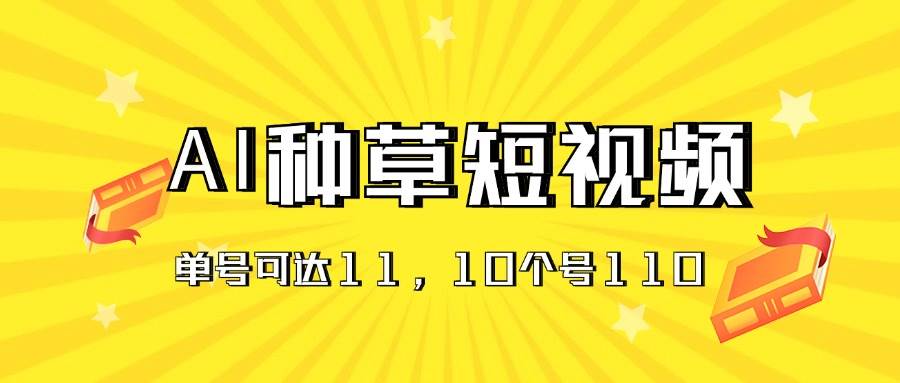 AI种草单账号日收益11元（抖音，快手，视频号），10个就是110元-源创智汇网