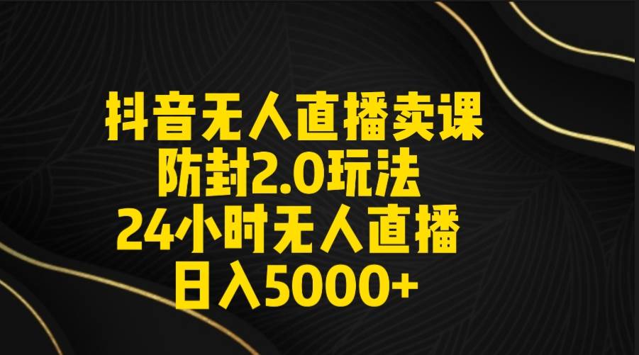 抖音无人直播卖课防封2.0玩法 打造日不落直播间 日入5000+附直播素材+音频-源创智汇网