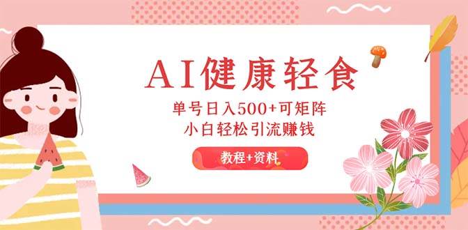 AI健康轻食，单号日入500+可矩阵，小白轻松引流赚钱（教程+食谱）-源创智汇网