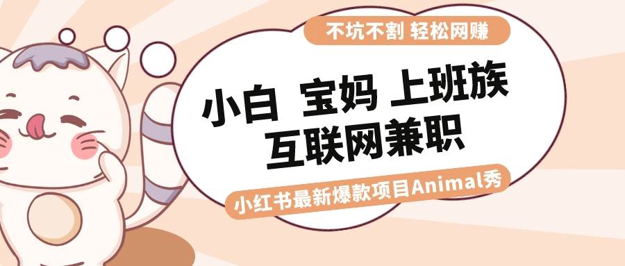 适合小白 宝妈 上班族 大学生互联网兼职 小红书爆款项目Animal秀，月入1W-源创智汇网