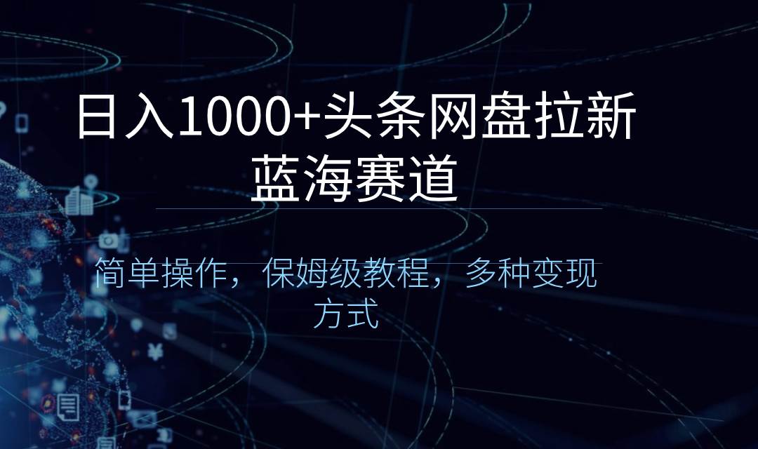 日入1000+头条网盘拉新蓝海赛道，简单操作，保姆级教程，多种变现方式-源创智汇网