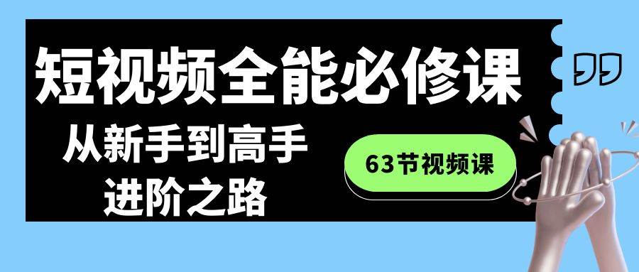 短视频-全能必修课程：从新手到高手进阶之路（63节视频课）-源创智汇网