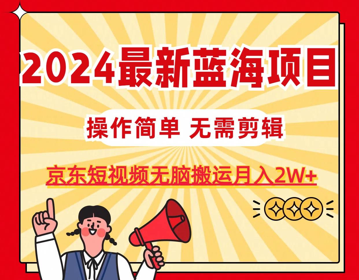 2024最新蓝海项目，无需剪辑，京东图文短视频无脑搬运月入2W+-源创智汇网