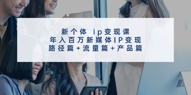 新个体 ip变现课，年入百万新媒体IP变现，路径篇+流量篇+产品篇-源创智汇网