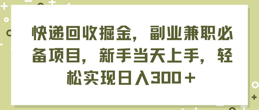 快递回收掘金，副业兼职必备项目，新手当天上手，轻松实现日入300＋-源创智汇网