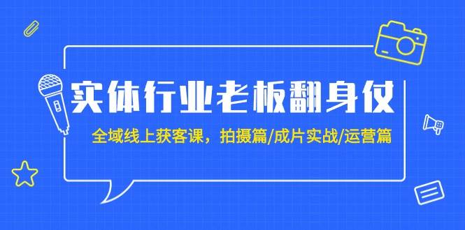 实体行业老板翻身仗：全域-线上获客课，拍摄篇/成片实战/运营篇（20节课）-源创智汇网