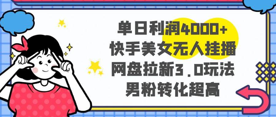 单日利润4000+快手美女无人挂播，网盘拉新3.0玩法，男粉转化超高-源创智汇网
