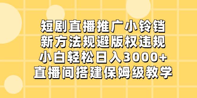 短剧直播推广小铃铛，新方法规避版权违规，小白轻松日入3000+，直播间搭…-源创智汇网