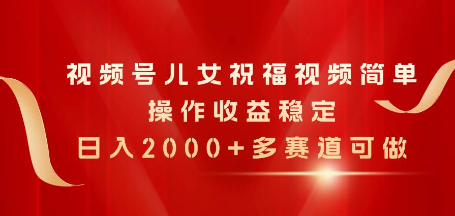 视频号儿女祝福视频，简单操作收益稳定，日入2000+，多赛道可做-源创智汇网