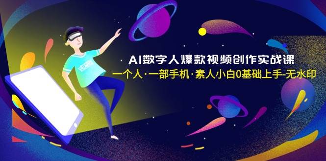 AI数字人爆款视频创作实战课，一个人·一部手机·素人小白0基础上手-无水印-源创智汇网