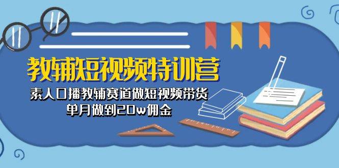 教辅-短视频特训营： 素人口播教辅赛道做短视频带货，单月做到20w佣金-源创智汇网