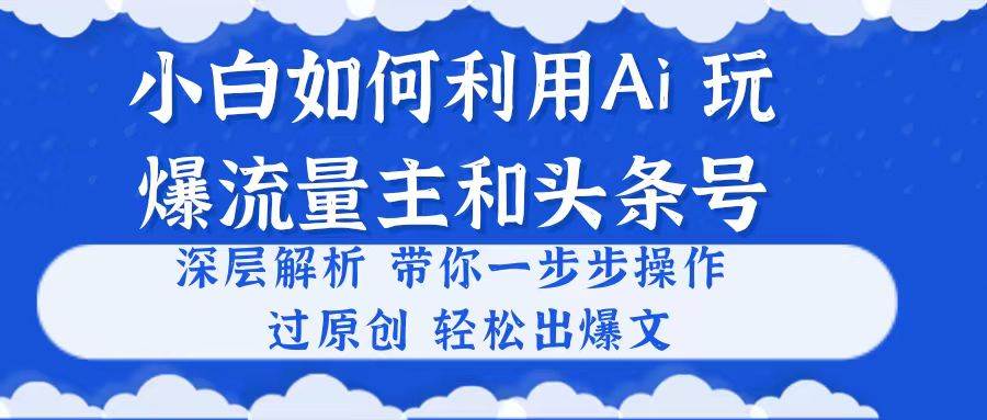 小白如何利用Ai，完爆流量主和头条号 深层解析，一步步操作，过原创出爆文-源创智汇网
