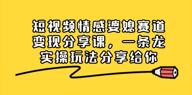 短视频情感婆媳赛道变现分享课，一条龙实操玩法分享给你-源创智汇网