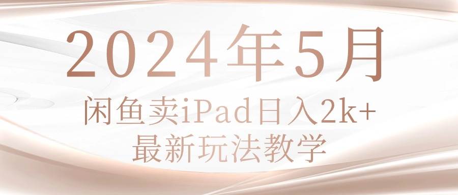 2024年5月闲鱼卖ipad日入2k，最新玩法教学-源创智汇网