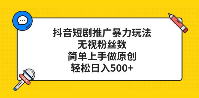 抖音短剧推广暴力玩法，无视粉丝数，简单上手做原创，轻松日入500+-源创智汇网