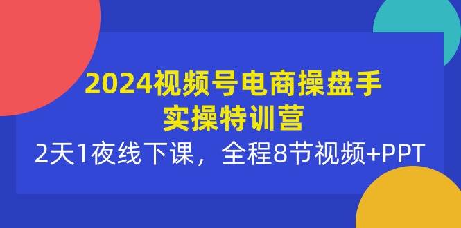 2024视频号电商操盘手实操特训营：2天1夜线下课，全程8节视频+PPT-源创智汇网