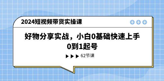 2024短视频带货实操课，好物分享实战，小白0基础快速上手，0到1起号-源创智汇网