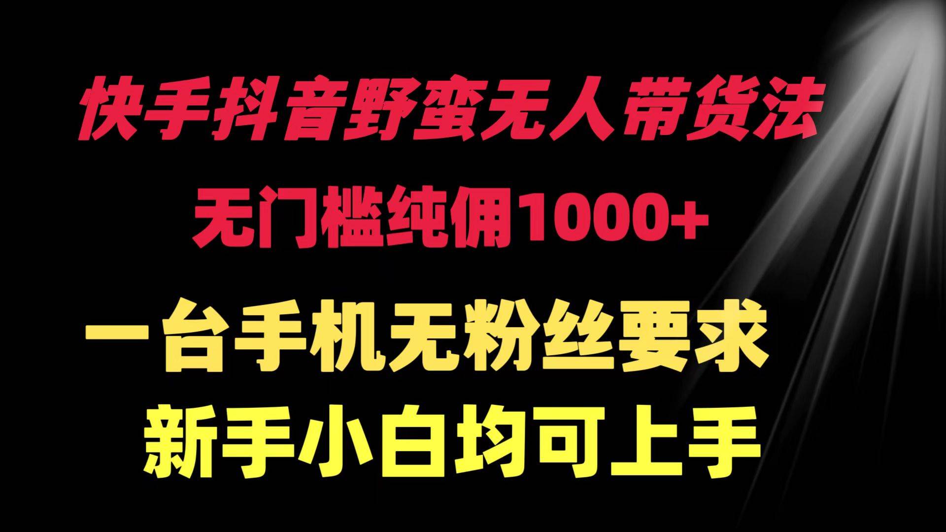快手抖音野蛮无人带货法 无门槛纯佣1000+ 一台手机无粉丝要求新手小白…-源创智汇网