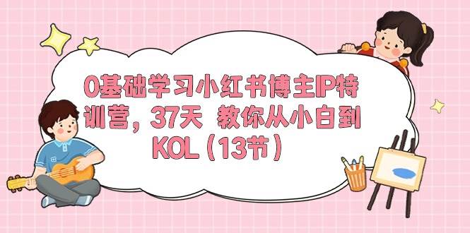 0基础学习小红书博主IP特训营，37天 教你从小白到KOL（13节）-源创智汇网