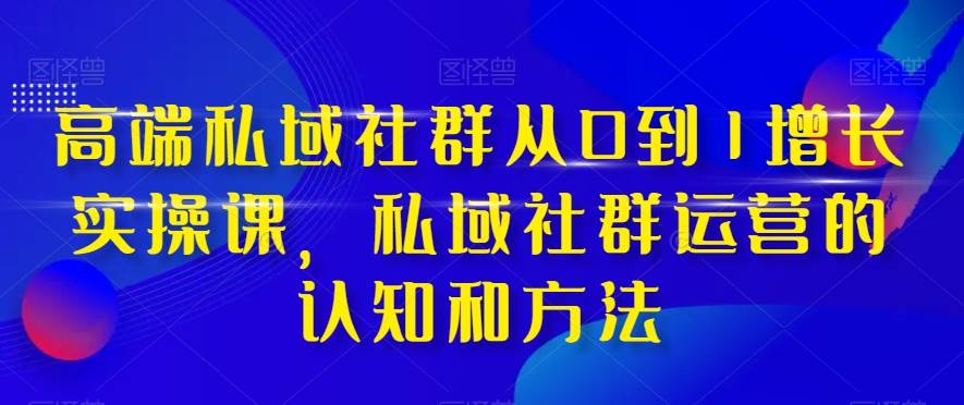 高端 私域社群从0到1增长实战课，私域社群运营的认知和方法（37节课）-源创智汇网
