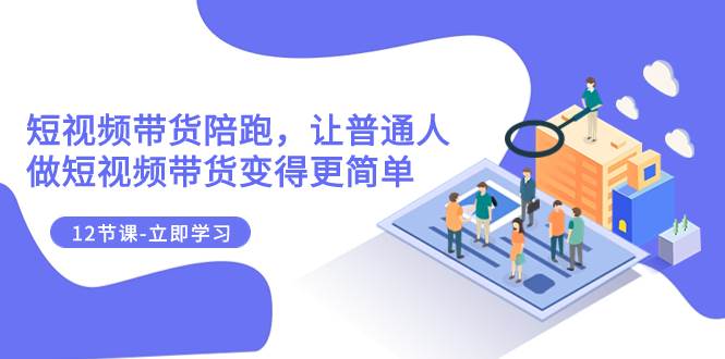 2023短视频带货陪跑，让普通人做短视频带货变得更简单（12节课）-源创智汇网