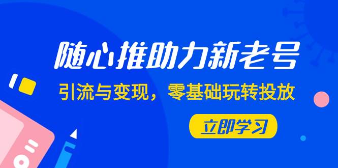随心推-助力新老号，引流与变现，零基础玩转投放（7节课）-源创智汇网