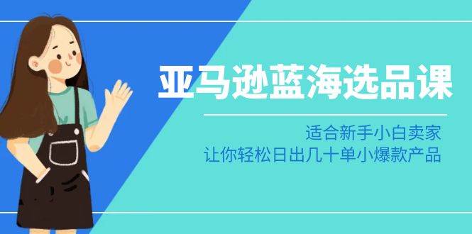 亚马逊-蓝海选品课：适合新手小白卖家，让你轻松日出几十单小爆款产品-源创智汇网