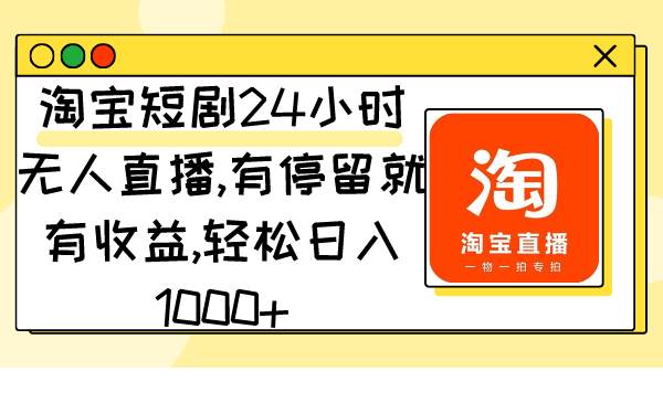 淘宝短剧24小时无人直播，有停留就有收益,轻松日入1000+-源创智汇网