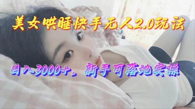 美女哄睡快手无人2.0赛道，日收3000+，新手可落地实操-源创智汇网
